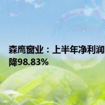 森鹰窗业:上半年净利润同比下降98.83%