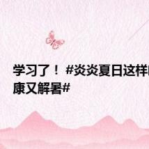 学习了! #炎炎夏日这样喝水健康又解暑#