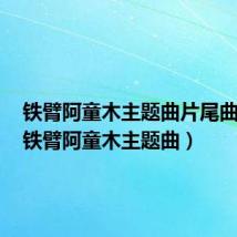 铁臂阿童木主题曲片尾曲原唱(铁臂阿童木主题曲)
