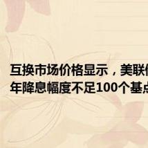 互换市场价格显示，美联储2024年降息幅度不足100个基点
