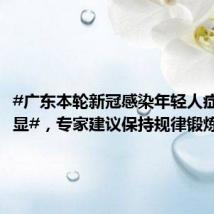 #广东本轮新冠感染年轻人症状更明显#,专家建议保持规律锻炼