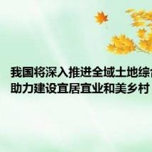 我国将深入推进全域土地综合整治 助力建设宜居宜业和美乡村