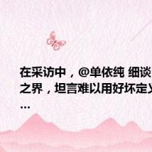 在采访中,@单依纯 细谈“好歌”之界,坦言难以用好坏定义一首歌…