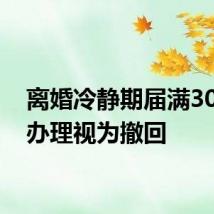离婚冷静期届满30天不办理视为撤回