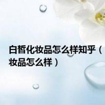 白皙化妆品怎么样知乎（白皙化妆品怎么样）