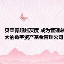 贝莱德超越灰度 成为管理总资产最大的数字资产基金管理公司