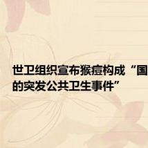 世卫组织宣布猴痘构成“国际关注的突发公共卫生事件”