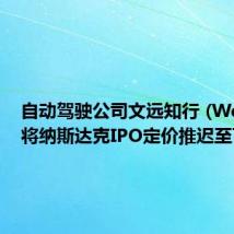 自动驾驶公司文远知行 (WeRide)将纳斯达克IPO定价推迟至下周