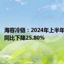 海容冷链:2024年上半年净利润同比下降25.80%