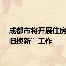 成都市将开展住房“以旧换新”工作