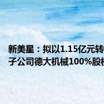 新美星:拟以1.15亿元转让全资子公司德大机械100%股权
