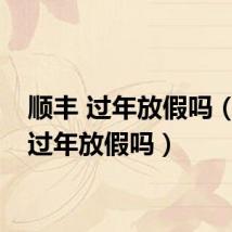 顺丰 过年放假吗(顺丰过年放假吗)