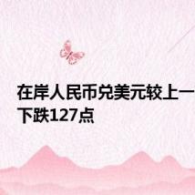 在岸人民币兑美元较上一交易日下跌127点