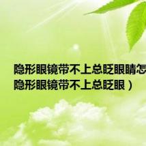隐形眼镜带不上总眨眼睛怎么办(隐形眼镜带不上总眨眼)