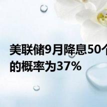 美联储9月降息50个基点的概率为37%