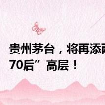 贵州茅台，将再添两名“70后”高层！