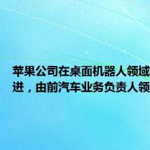 苹果公司在桌面机器人领域继续推进，由前汽车业务负责人领衔