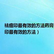 祛痘印最有效的方法药膏(祛痘印最有效的方法)