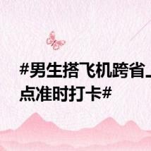 #男生搭飞机跨省上班9点准时打卡#