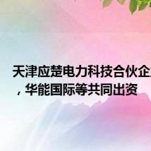 天津应楚电力科技合伙企业成立,华能国际等共同出资