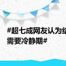 #超七成网友认为结婚更需要冷静期#