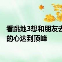 看跳地3想和朋友去川西的心达到顶峰
