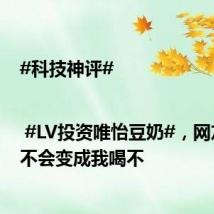 #科技神评#| #LV投资唯怡豆奶#,网友:会不会变成我喝不
