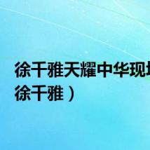 徐千雅天耀中华现场版（徐千雅）