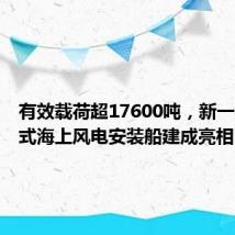 有效载荷超17600吨,新一代自升式海上风电安装船建成亮相