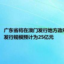 广东省将在澳门发行地方政府债券,发行规模预计为25亿元