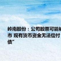岭南股份:公司股票可能被终止上市 现有货币资金无法偿付“岭南转债”