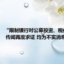 “限制银行对公募投资、税优取消” 传闻再度求证 均为不实消息