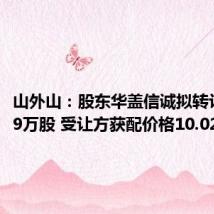 山外山:股东华盖信诚拟转让706.89万股 受让方获配价格10.02元/股