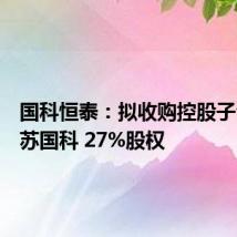 国科恒泰:拟收购控股子公司江苏国科 27%股权