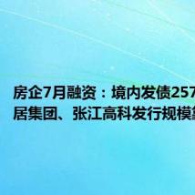 房企7月融资:境内发债257亿元安居集团、张江高科发行规模靠前