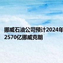 挪威石油公司预计2024年支出为2570亿挪威克朗