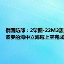 俄国防部:2架图-22M3轰炸机在波罗的海中立海域上空完成飞行