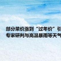 部分菜价涨到“过年价”引关注,专家研判与高温暴雨等天气有关