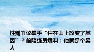 性别争议拳手“住在山上改变了基因”？前陪练员爆料：他就是个男人