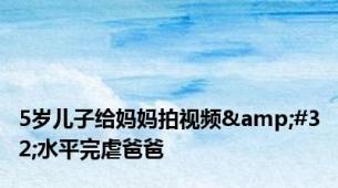 5岁儿子给妈妈拍视频&#32;水平完虐爸爸