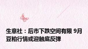 生意社：后市下跌空间有限 9月豆粕行情或迎触底反弹