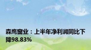 森鹰窗业：上半年净利润同比下降98.83%