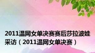 2011温网女单决赛赛后莎拉波娃采访（2011温网女单决赛）