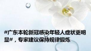 #广东本轮新冠感染年轻人症状更明显#，专家建议保持规律锻炼