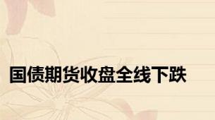 国债期货收盘全线下跌