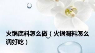 火锅底料怎么做（火锅调料怎么调好吃）
