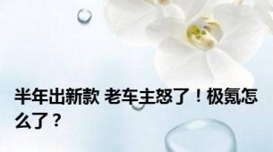 半年出新款 老车主怒了！极氪怎么了？