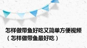 怎样做带鱼好吃又简单方便视频（怎样做带鱼最好吃）