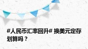 #人民币汇率回升# 换美元定存划算吗？