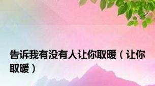 告诉我有没有人让你取暖（让你取暖）